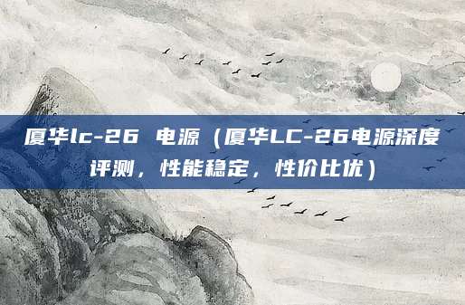 厦华lc-26 电源（厦华LC-26电源深度评测，性能稳定，性价比优）