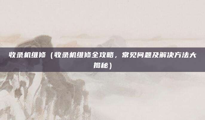 收录机维修（收录机维修全攻略，常见问题及解决方法大揭秘）