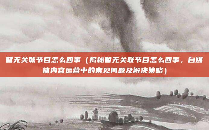 暂无关联节目怎么回事（揭秘暂无关联节目怎么回事，自媒体内容运营中的常见问题及解决策略）