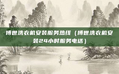 博世洗衣机安装服务热线（博世洗衣机安装24小时服务电话）