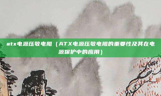 atx电源压敏电阻（ATX电源压敏电阻的重要性及其在电源保护中的应用）