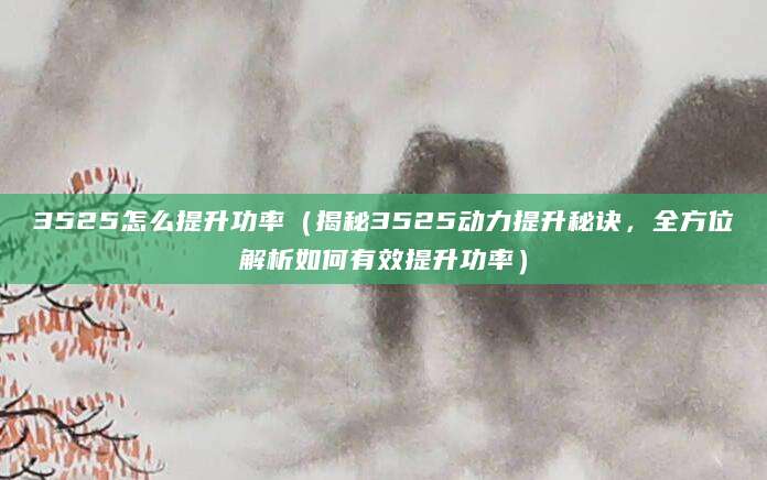 3525怎么提升功率（揭秘3525动力提升秘诀，全方位解析如何有效提升功率）