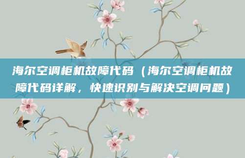 海尔空调柜机故障代码（海尔空调柜机故障代码详解，快速识别与解决空调问题）