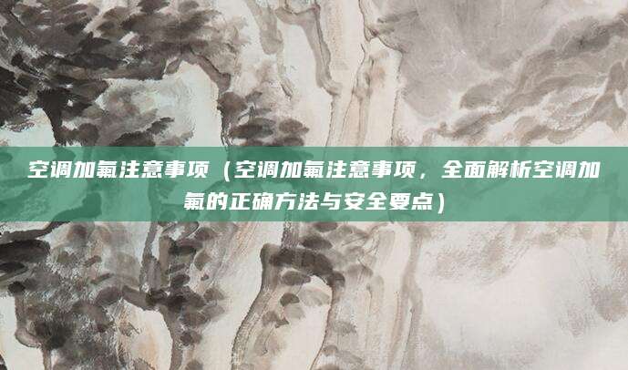 空调加氟注意事项（空调加氟注意事项，全面解析空调加氟的正确方法与安全要点）