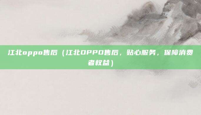 江北oppo售后（江北OPPO售后，贴心服务，保障消费者权益）