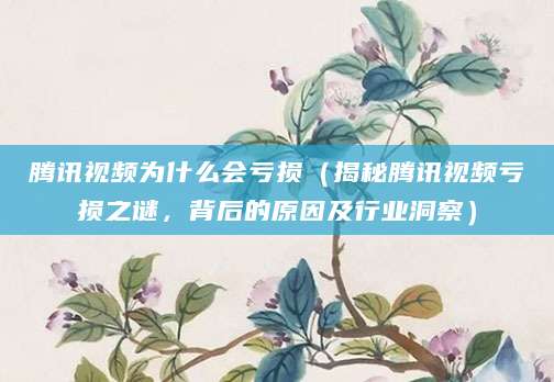 腾讯视频为什么会亏损（揭秘腾讯视频亏损之谜，背后的原因及行业洞察）