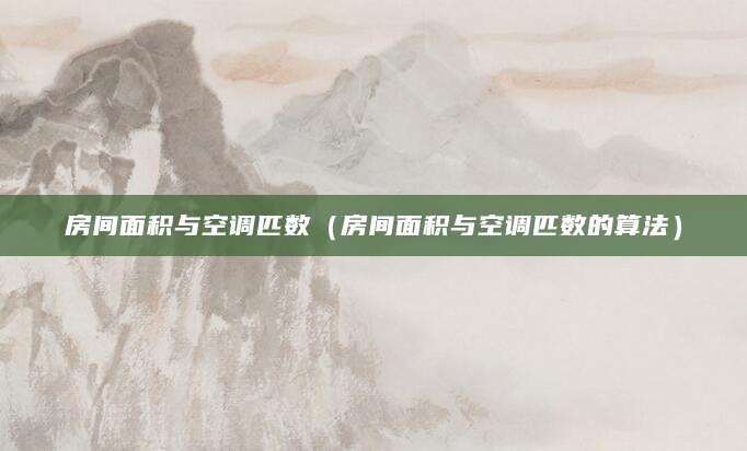 房间面积与空调匹数(房间面积与空调匹数的算法)