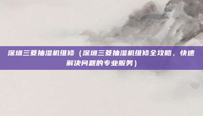 深圳三菱抽湿机维修（深圳三菱抽湿机维修全攻略，快速解决问题的专业服务）