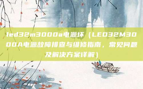 led32m3000a电源坏（LED32M3000A电源故障排查与维修指南，常见问题及解决方案详解）