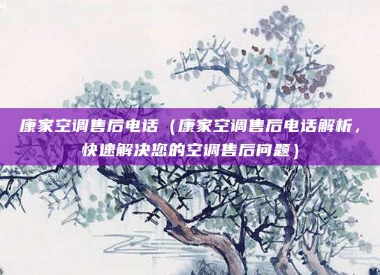 康家空调售后电话（康家空调售后电话解析，快速解决您的空调售后问题）
