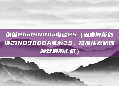 创维21nd9000a电源25（深度解析创维21ND9000A电源25，高品质视听体验背后的心脏）