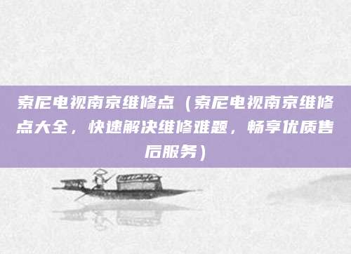 索尼电视南京维修点（索尼电视南京维修点大全，快速解决维修难题，畅享优质售后服务）