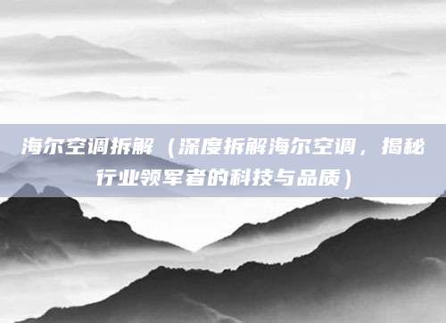 海尔空调拆解（深度拆解海尔空调，揭秘行业领军者的科技与品质）