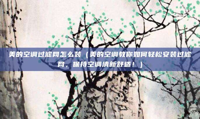 美的空调过滤网怎么装（美的空调教你如何轻松安装过滤网，保持空调清新舒适！）