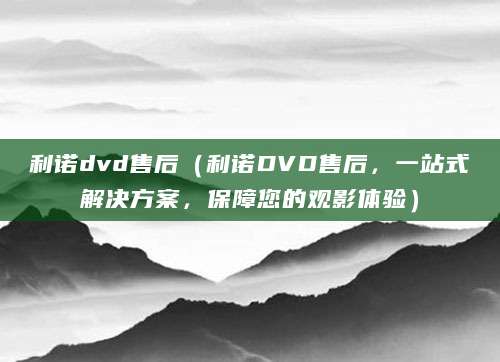 利诺dvd售后（利诺DVD售后，一站式解决方案，保障您的观影体验）