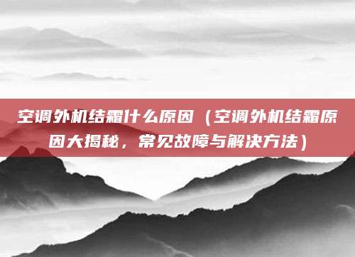 空调外机结霜什么原因（空调外机结霜原因大揭秘，常见故障与解决方法）