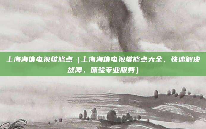 上海海信电视维修点（上海海信电视维修点大全，快速解决故障，体验专业服务）