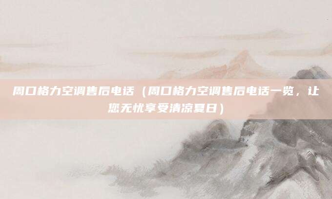 周口格力空调售后电话（周口格力空调售后电话一览，让您无忧享受清凉夏日）