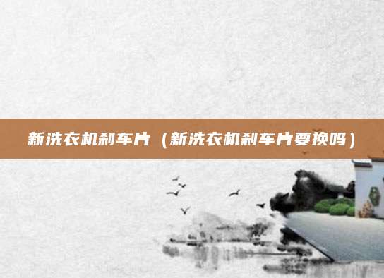 新洗衣机刹车片（新洗衣机刹车片要换吗）