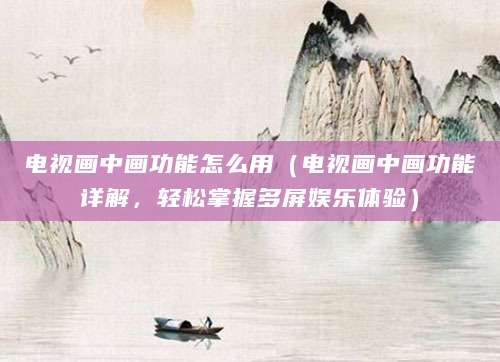 电视画中画功能怎么用（电视画中画功能详解，轻松掌握多屏娱乐体验）