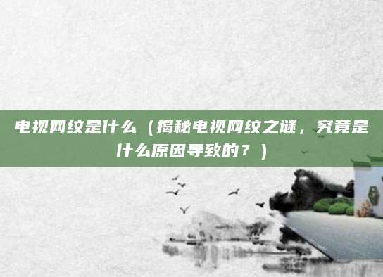电视网纹是什么（揭秘电视网纹之谜，究竟是什么原因导致的？）