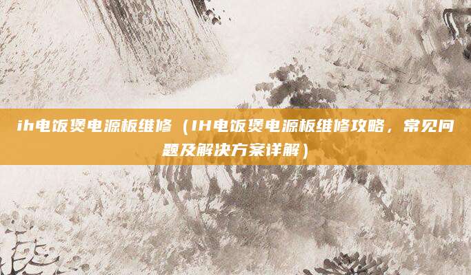 ih电饭煲电源板维修（IH电饭煲电源板维修攻略，常见问题及解决方案详解）