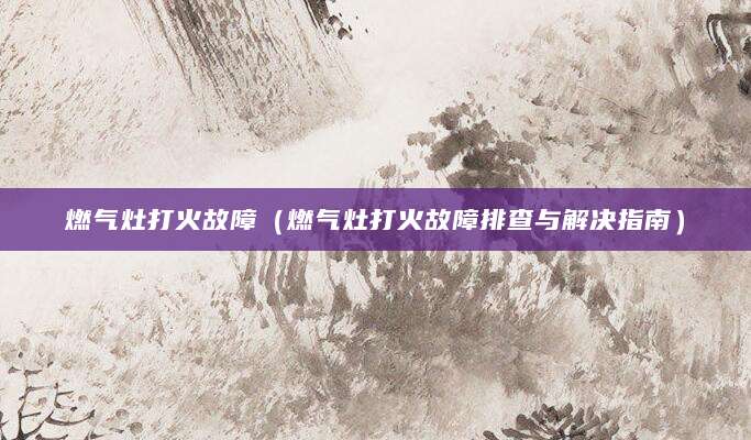 燃气灶打火故障（燃气灶打火故障排查与解决指南）