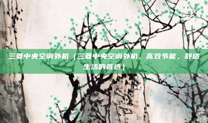 三菱中央空调外机（三菱中央空调外机，高效节能，舒适生活的首选）