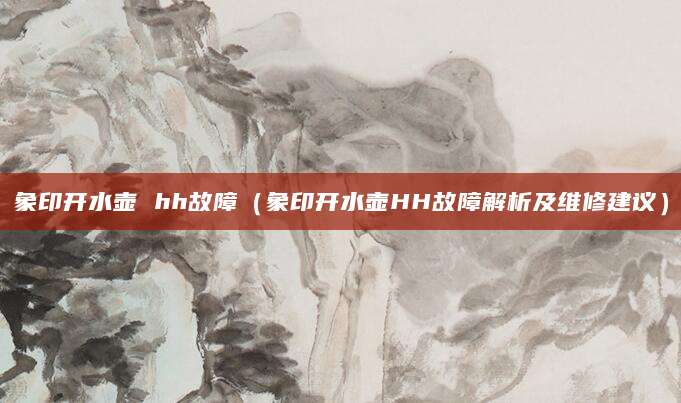 象印开水壶 hh故障（象印开水壶HH故障解析及维修建议）