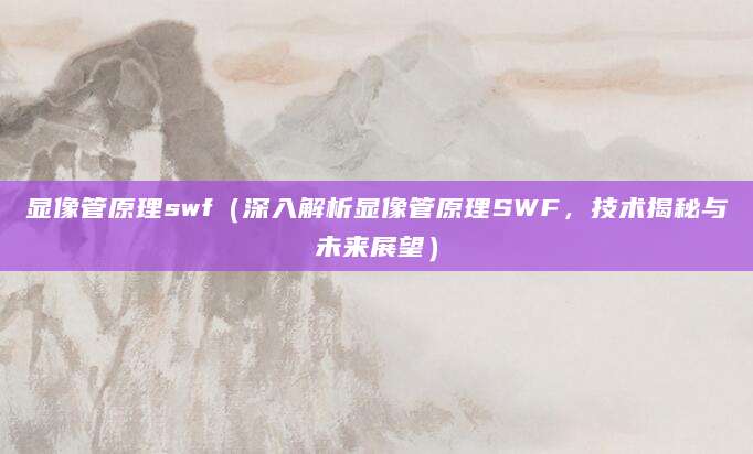 显像管原理swf（深入解析显像管原理SWF，技术揭秘与未来展望）