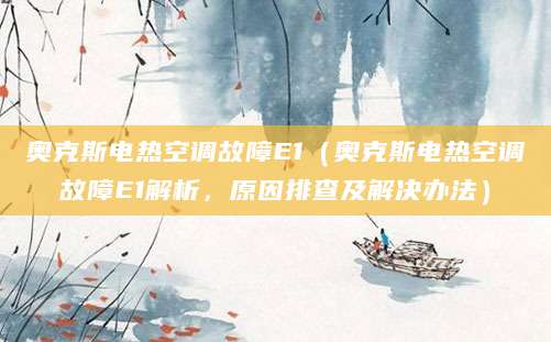 奥克斯电热空调故障E1（奥克斯电热空调故障E1解析，原因排查及解决办法）