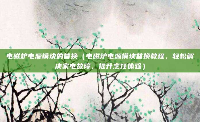 电磁炉电源模块的替换（电磁炉电源模块替换教程，轻松解决家电故障，提升烹饪体验）