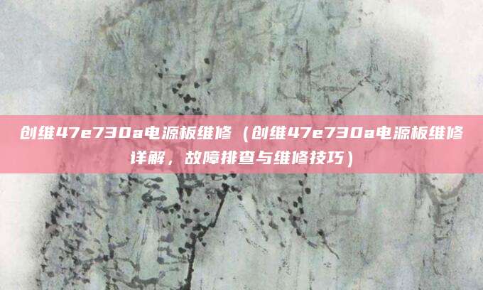 创维47e730a电源板维修（创维47e730a电源板维修详解，故障排查与维修技巧）