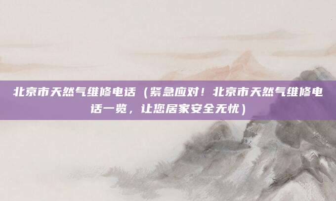 北京市天然气维修电话（紧急应对！北京市天然气维修电话一览，让您居家安全无忧）
