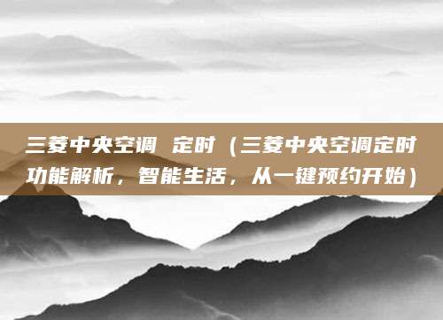 三菱中央空调 定时（三菱中央空调定时功能解析，智能生活，从一键预约开始）