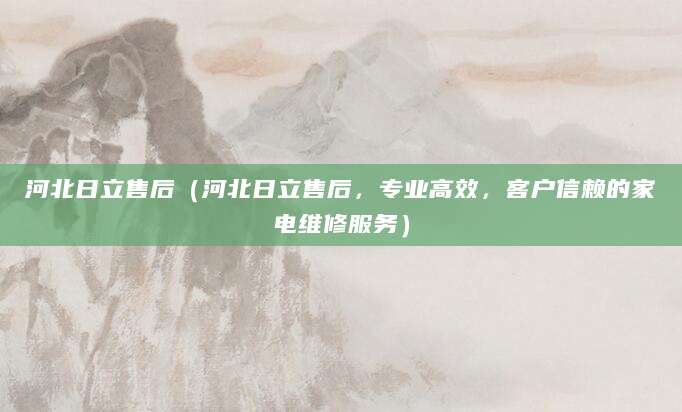 河北日立售后（河北日立售后，专业高效，客户信赖的家电维修服务）