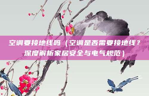 空调要接地线吗（空调是否需要接地线？深度解析家居安全与电气规范）