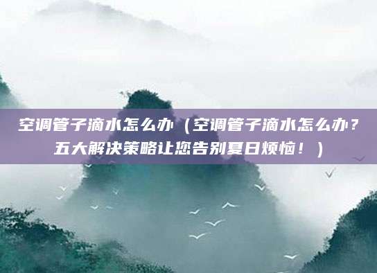 空调管子滴水怎么办（空调管子滴水怎么办？五大解决策略让您告别夏日烦恼！）