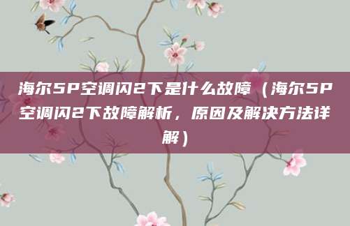 海尔5P空调闪2下是什么故障（海尔5P空调闪2下故障解析，原因及解决方法详解）