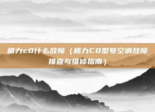 格力c0什么故障（格力C0型号空调故障排查与维修指南）