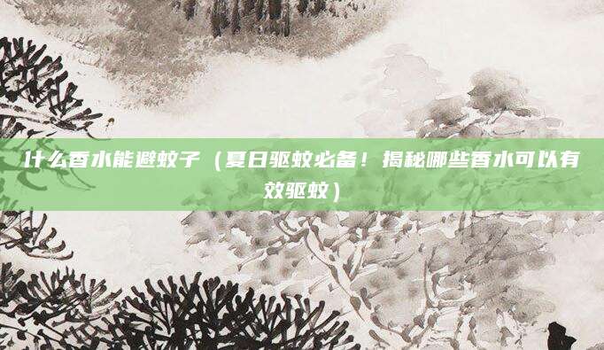 什么香水能避蚊子（夏日驱蚊必备！揭秘哪些香水可以有效驱蚊）