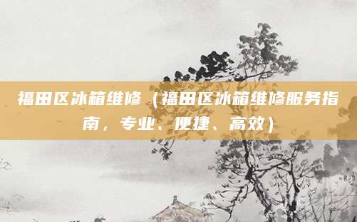 福田区冰箱维修（福田区冰箱维修服务指南，专业、便捷、高效）