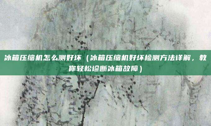 冰箱压缩机怎么测好坏（冰箱压缩机好坏检测方法详解，教你轻松诊断冰箱故障）