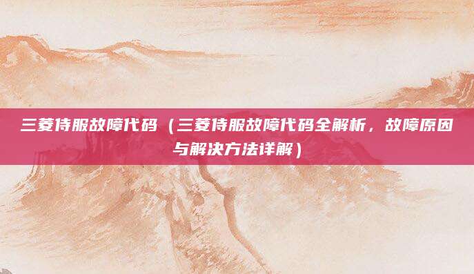 三菱侍服故障代码(三菱侍服故障代码全解析,故障原因与解决方法详解)
