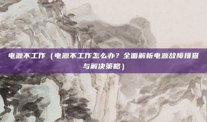 电源不工作(电源不工作怎么办?全面解析电源故障排查与解决策略)