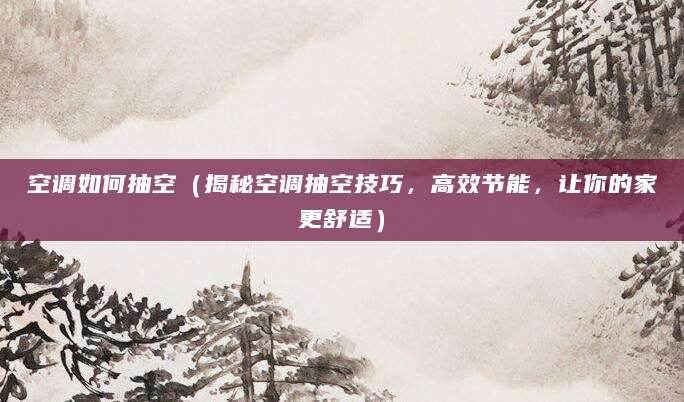 空调如何抽空(揭秘空调抽空技巧,高效节能,让你的家更舒适)