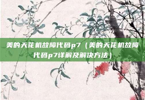 美的天花机故障代码p7(美的天花机故障代码p7详解及解决方法)