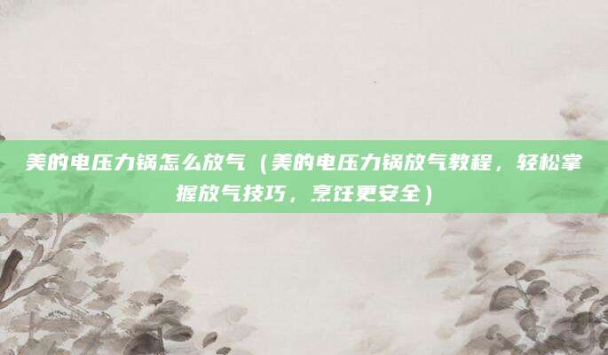 美的电压力锅怎么放气(美的电压力锅放气教程,轻松掌握放气技巧,烹饪更安全)