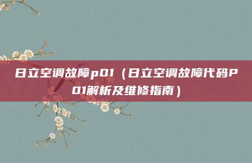 日立空调故障p01（日立空调故障代码P01解析及维修指南）
