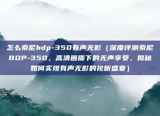 怎么索尼bdp-350有声无影（深度评测索尼BDP-350，高清画质下的无声享受，揭秘如何实现有声无影的视听盛宴）